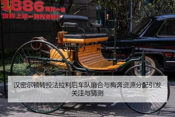 汉密尔顿转投法拉利后车队磨合与梅奔资源分配引发关注与猜测