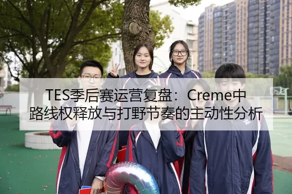 TES季后赛运营复盘：Creme中路线权释放与打野节奏的主动性分析