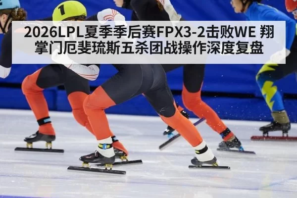 2026LPL夏季季后赛FPX3-2击败WE 翔掌门厄斐琉斯五杀团战操作深度复盘