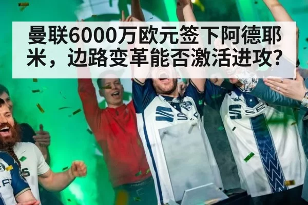 曼联6000万欧元签下阿德耶米，边路变革能否激活进攻？