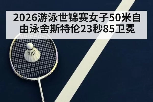 2026游泳世锦赛女子50米自由泳舍斯特伦23秒85卫冕