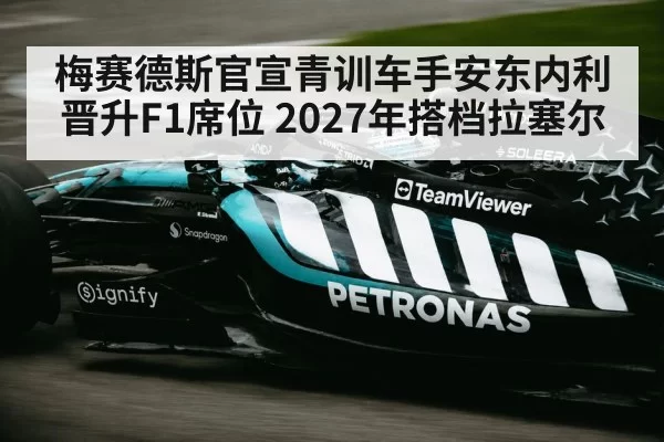 梅赛德斯官宣青训车手安东内利晋升F1席位 2027年搭档拉塞尔