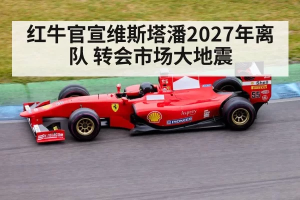 红牛官宣维斯塔潘2027年离队 转会市场大地震