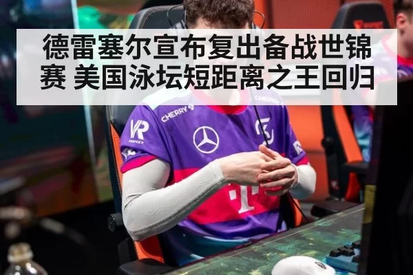 德雷塞尔宣布复出备战世锦赛 美国泳坛短距离之王回归