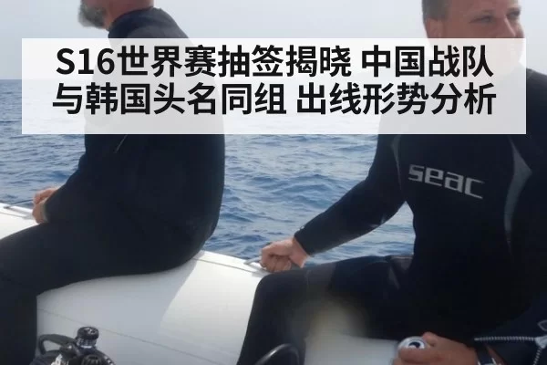 S16世界赛抽签揭晓 中国战队与韩国头名同组 出线形势分析