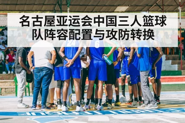 名古屋亚运会中国三人篮球队阵容配置与攻防转换