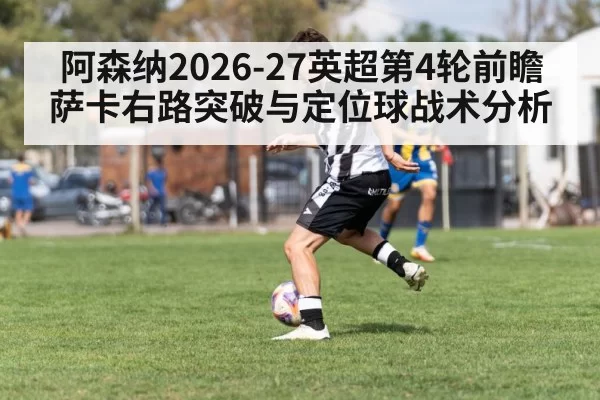 阿森纳2026-27英超第4轮前瞻 萨卡右路突破与定位球战术分析